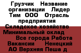 Грузчик › Название организации ­ Лидер Тим, ООО › Отрасль предприятия ­ Складское хозяйство › Минимальный оклад ­ 24 000 - Все города Работа » Вакансии   . Ненецкий АО,Верхняя Пеша д.